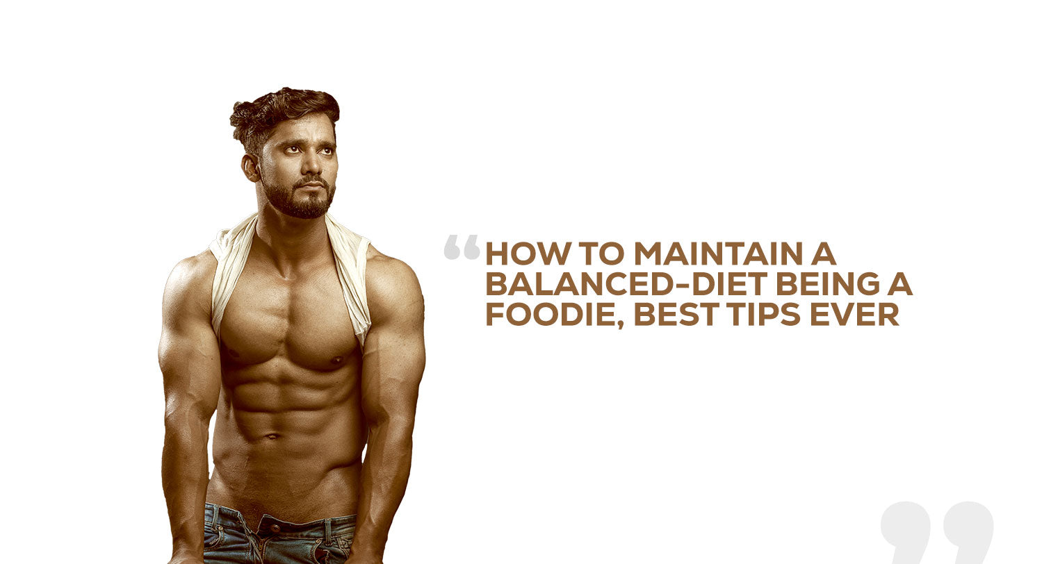How to Maintain a Balanced-Diet Being a Foodie, Best Tips Ever